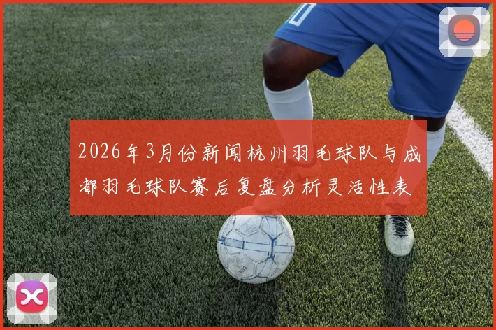 2026年3月份新闻杭州羽毛球队与成都羽毛球队赛后复盘分析灵活性表现及战术调整探讨