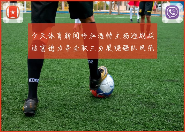 今天体育新闻呼和浩特主场迎战延边富德力争全取三分展现强队风范
