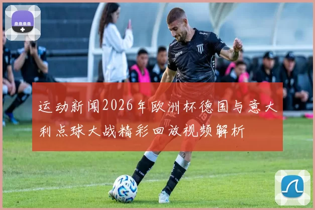 运动新闻2026年欧洲杯德国与意大利点球大战精彩回放视频解析